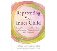 Reparenting Your Inner Child: Healing Unresolved Childhood Trauma and Reclaiming Wholeness through Self-Compassion
