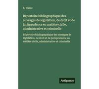 Répertoire bibliographique des ouvrages de législation, de droit et de jurisprudence en matière civile, administrative et criminelle: Répertoire ... matière civile, administrative et criminelle
