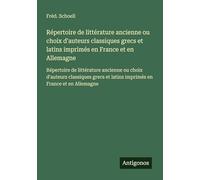 Répertoire de littérature ancienne ou choix d'auteurs classiques grecs et latins imprimés en France et en Allemagne: Répertoire de littérature ... et latins imprimés en France et en Allemagne