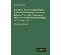 Répertoire des travaux historiques contenant l'analyse des publications faites en France et à l'étranger sur l'histoire, les monuments et la langue de la France, 1882: Tome 2, Supplément