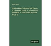 Replies of the Professors and Tutors of Princeton College to the Questions Addressed to Them by the Board of Trustees