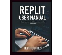 Replit User Manual: Mastering Browser-Based Coding, Collaboration And Deployment