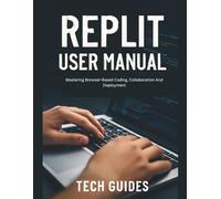 Replit User Manual: Mastering Browser-Based Coding, Collaboration And Deployment
