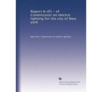 Report A-[F] - of Commission on electric lighting for the city of New york: Volume 1