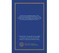 Report and accompanying papers of the Commission appointed by the President of the United States "to investigate and report upon the true divisional ... the republic of Venezuela and British Guiana"
