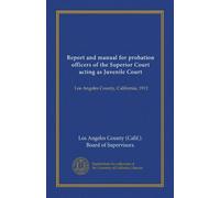 Report and manual for probation officers of the Superior Court acting as Juvenile Court: Los Angeles County, California, 1912