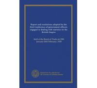 Report and resolutions adopted by the first Conference of government officers engaged in dealing with statistics in the British Empire: held at the Board of Trade on 20th January-26th February, 1920