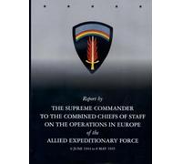 Report by Supreme Commander’s Report to the Combined Chiefs of Staff on the Operations of the Allied Expeditionary Force: June 6, 1944-May 8, 1945