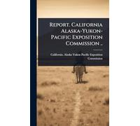 Report. California Alaska-Yukon-Pacific Exposition Commission ..