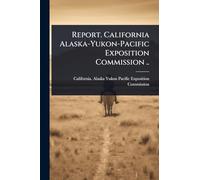 Report. California Alaska-Yukon-Pacific Exposition Commission ..