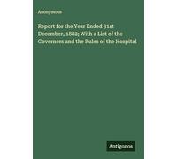Report for the Year Ended 31st December, 1882; With a List of the Governors and the Rules of the Hospital