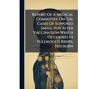 Report Of A Medical Committee On The Cases Of Supposed Small-pox After Vaccination Which Occurred In Fullwood's Rents, Holborn