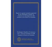 Report of a Special Committee Appointed by the Washington Chamber of Commerce to Investigate the Milk Situation in the District of Columbia