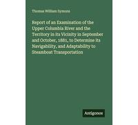Report of an Examination of the Upper Columbia River and the Territory in its Vicinity in September and October, 1881, to Determine its Navigability, and Adaptability to Steamboat Transportation