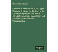 Report of an Examination of the Upper Columbia River and the Territory in its Vicinity in September and October, 1881, to Determine its Navigability, and Adaptability to Steamboat Transportation