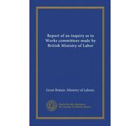 Report of an inquiry as to Works committees made by British Ministry of Labor