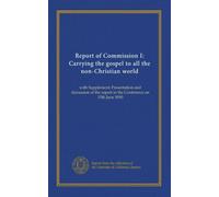 Report of Commission I: Carrying the gospel to all the non-Christian world: with Supplement: Presentation and discussion of the report in the Conference on 15th June 1910