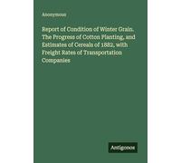 Report of Condition of Winter Grain. The Progress of Cotton Planting, and Estimates of Cereals of 1882, with Freight Rates of Transportation Companies
