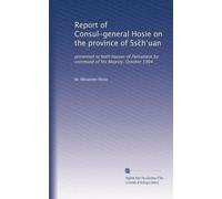 Report of Consul-general Hosie on the province of Ssc?h?uan: presented to both houses of Parliament by command of His Majesty, October 1904
