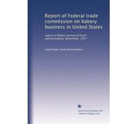 Report of Federal trade commission on bakery business in United States: report of Bakery section of Food administration, November, 1917
