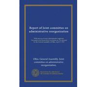 Report of Joint committee on administrative reorganization: With surveys of state administrative agencies. Pursuant to the Senate Joint resolution no. ... the General assembly of Ohio, April 9, 1919