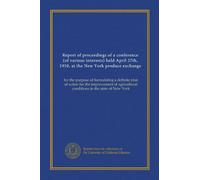 Report of proceedings of a conference (of various interests) held April 27th, 1910, at the New York produce exchange: for the purpose of formulating a ... conditions in the state of New York