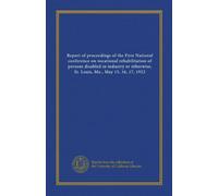 Report of proceedings of the First National conference on vocational rehabilitation of persons disabled in industry or otherwise, St. Louis, Mo., May 15, 16, 17, 1922