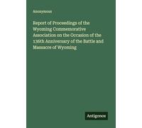 Report of Proceedings of the Wyoming Commemorative Association on the Occasion of the 136th Anniversary of the Battle and Massacre of Wyoming