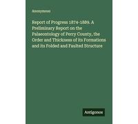Report of Progress 1874-1889. A Preliminary Report on the Palaeontology of Perry County, the Order and Thickness of its Formations and its Folded and Faulted Structure