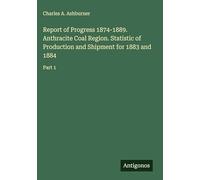 Report of Progress 1874-1889. Anthracite Coal Region. Statistic of Production and Shipment for 1883 and 1884: Part 1