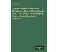 Report of Progress on the Brown Hematite Ore Ranges of Lehigh County with a Description of the Mines Lying Between Emaus, Alburtis and Fogelsville