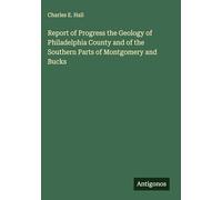 Report of Progress the Geology of Philadelphia County and of the Southern Parts of Montgomery and Bucks