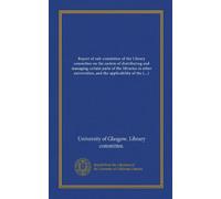 Report of sub-committee of the Library committee on the system of distributing and managing certain parts of the libraries in other universities, and ... to the library of the University of Glasgow