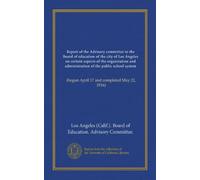 Report of the Advisory committee to the Board of education of the city of Los Angeles on certain aspects of the organization and administration of the ... (begun April 17 and completed May 22, 1916)
