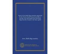 Report of the Battle flag committee appointed by the Twenty-fourth General assembly to provide cases and transfer the Iowa battle flags from the Arsenal to the State capitol