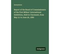 Report of the Board of Commissioners of the First Millers' International Exhibition, Held in Cincinnati, from May 31 to June 26, 1880
