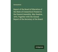 Report of the Board of Education of the State of Connecticut Present to the General Assembly, May Session, 1875. Together with the Annual Report of the Secretary of the Board