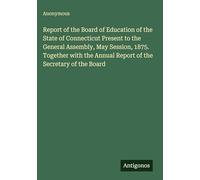 Report of the Board of Education of the State of Connecticut Present to the General Assembly, May Session, 1875. Together with the Annual Report of the Secretary of the Board