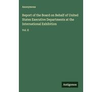 Report of the Board on Behalf of United States Executive Departments at the International Exhibition: Vol. II