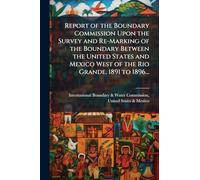 Report of the Boundary Commission Upon the Survey and Re-Marking of the Boundary Between the United States and Mexico West of the Rio Grande, 1891 to ... Part Ii. Report of the United States Section