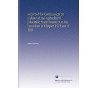 Report of the Commission on Industrial and Agricultural Education Made Pursuant to the Provisions of Chapter 152 Laws of 1911