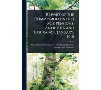 Report of the Commission on old age Pensions, Annuities and Insurance. January, 1910