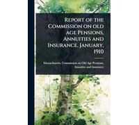 Report of the Commission on old age Pensions, Annuities and Insurance. January, 1910