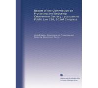Report of the Commission on Protecting and Reducing Government Secrecy : pursuant to Public Law 236, 103rd Congress
