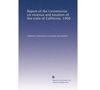 Report of the Commission on revenue and taxation of the state of California. 1906