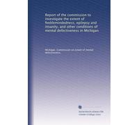 Report of the commission to investigate the extent of feeblemindedness, epilepsy and insanity, and other conditions of mental defectiveness in Michigan: Volume 1