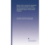 Report of the Committee appointed by the prime minister to inquire into the position of classics in the educational system of the United Kingdom: Volume 1