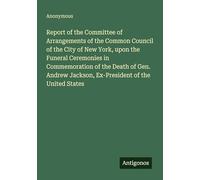 Report of the Committee of Arrangements of the Common Council of the City of New York, upon the Funeral Ceremonies in Commemoration of the Death of ... Jackson, Ex-President of the United States