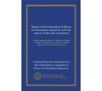 Report of the Committee of fifteen on elementary education, with the reports of the sub-committees: on the training of teachers ; on the correlation ... ; on the organization of city school systems