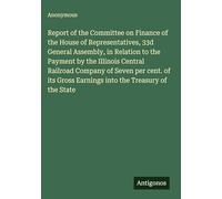Report of the Committee on Finance of the House of Representatives, 33d General Assembly, in Relation to the Payment by the Illinois Central Railroad ... Gross Earnings into the Treasury of the State